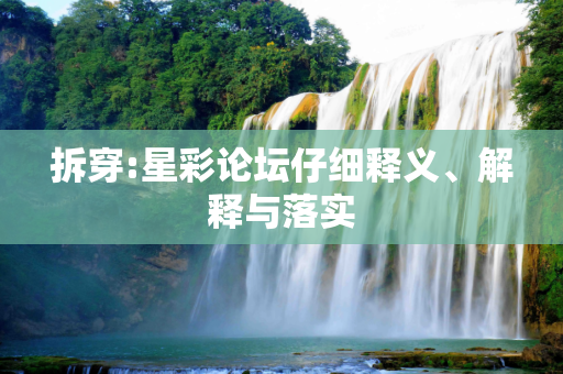 拆穿:星彩论坛仔细释义、解释与落实