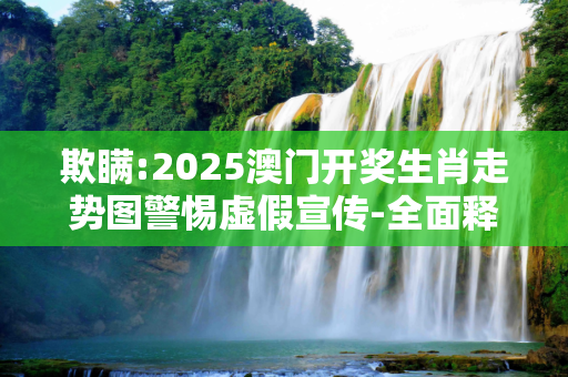 欺瞒:2025澳门开奖生肖走势图警惕虚假宣传-全面释义