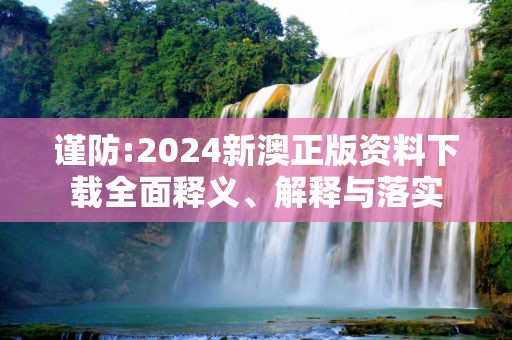 谨防:2024新澳正版资料下载全面释义、解释与落实