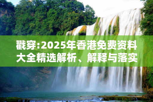 戳穿:2025年香港免费资料大全精选解析、解释与落实