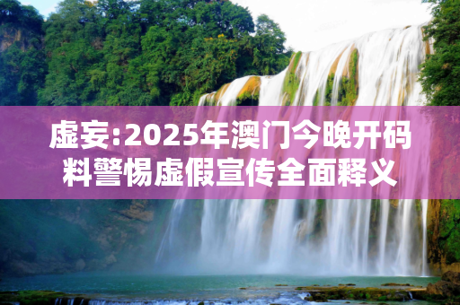 虚妄:2025年澳门今晚开码料警惕虚假宣传全面释义
