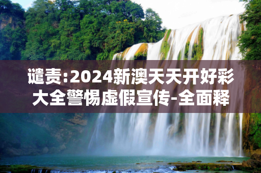 谴责:2024新澳天天开好彩大全警惕虚假宣传-全面释义、解释与落实