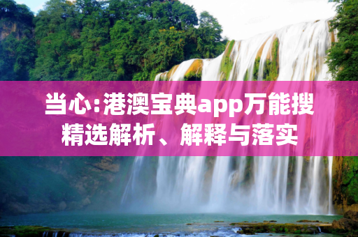 当心:港澳宝典app万能搜精选解析、解释与落实