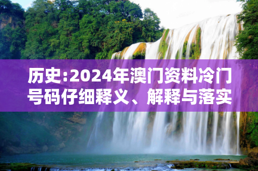历史:2024年澳门资料冷门号码仔细释义、解释与落实