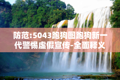 防范:5043跑狗图跑狗新一代警惕虚假宣传-全面释义