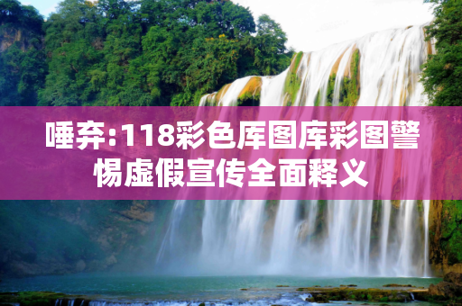 唾弃:118彩色厍图库彩图警惕虚假宣传全面释义