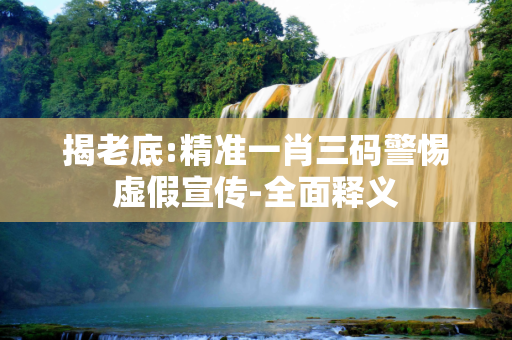 揭老底:精准一肖三码警惕虚假宣传-全面释义
