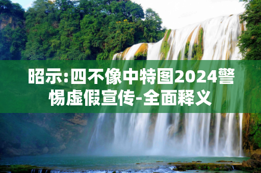昭示:四不像中特图2024警惕虚假宣传-全面释义