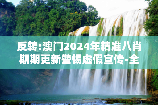 反转:澳门2024年精准八肖期期更新警惕虚假宣传-全面释义