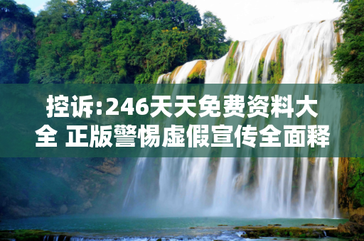 控诉:246天天免费资料大全 正版警惕虚假宣传全面释义