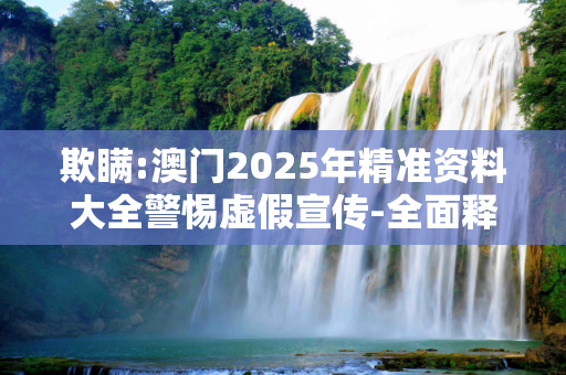 欺瞒:澳门2025年精准资料大全警惕虚假宣传-全面释义