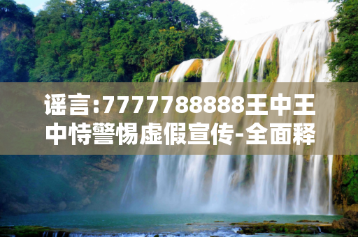 谣言:7777788888王中王中恃警惕虚假宣传-全面释义