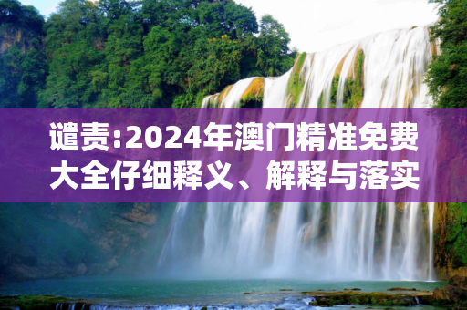 谴责:2024年澳门精准免费大全仔细释义、解释与落实