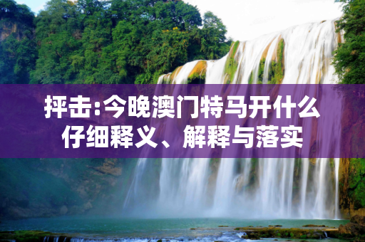 抨击:今晚澳门特马开什么仔细释义、解释与落实