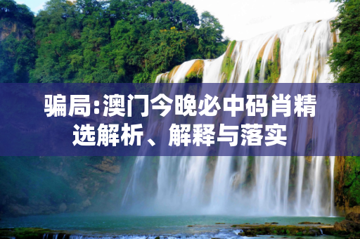骗局:澳门今晚必中码肖精选解析、解释与落实