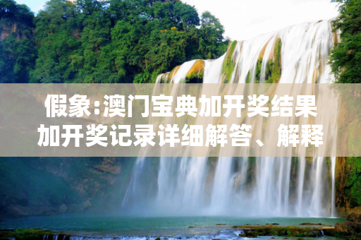 假象:澳门宝典加开奖结果加开奖记录详细解答、解释与落实