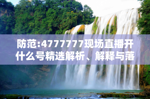 防范:4777777现场直播开什么号精选解析、解释与落实
