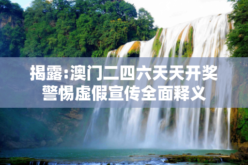 揭露:澳门二四六天天开奖警惕虚假宣传全面释义