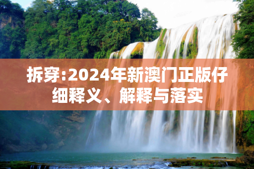 拆穿:2024年新澳门正版仔细释义、解释与落实