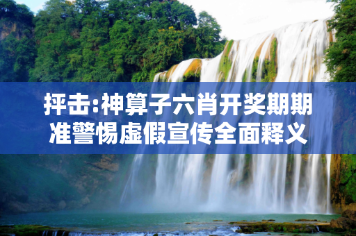 抨击:神算子六肖开奖期期准警惕虚假宣传全面释义