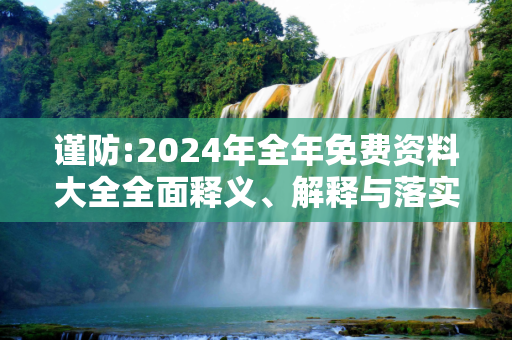 谨防:2024年全年免费资料大全全面释义、解释与落实