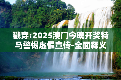 戳穿:2025澳门今晚开奖特马警惕虚假宣传-全面释义