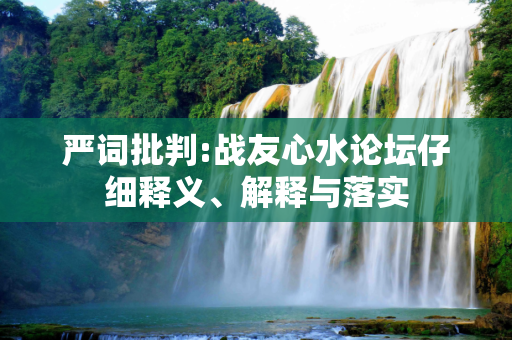 严词批判:战友心水论坛仔细释义、解释与落实