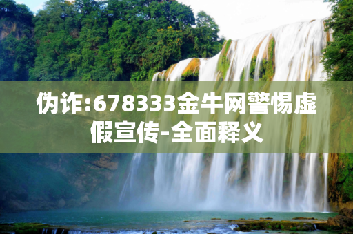 伪诈:678333金牛网警惕虚假宣传-全面释义