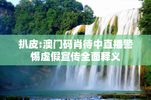 扒皮:澳门码肖待中直播警惕虚假宣传全面释义