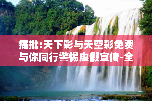 痛批:天下彩与天空彩免费与你同行警惕虚假宣传-全面释义、解释与落实