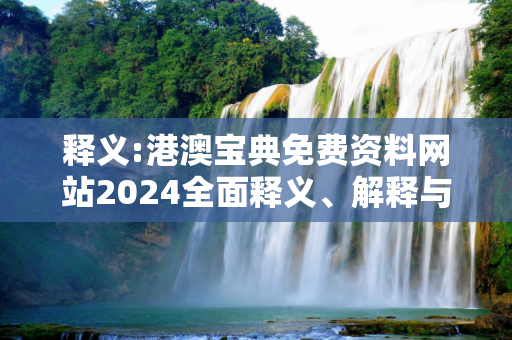 释义:港澳宝典免费资料网站2024全面释义、解释与落实