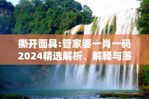 撕开面具:管家婆一肖一码2024精选解析、解释与落实