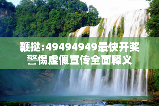 鞭挞:49494949最快开奖警惕虚假宣传全面释义