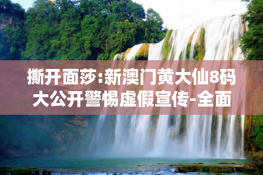 撕开面莎:新澳门黄大仙8码大公开警惕虚假宣传-全面释义