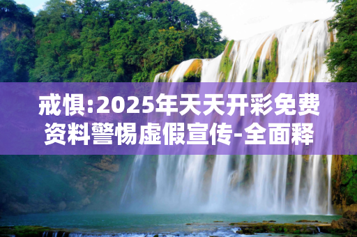 戒惧:2025年天天开彩免费资料警惕虚假宣传-全面释义