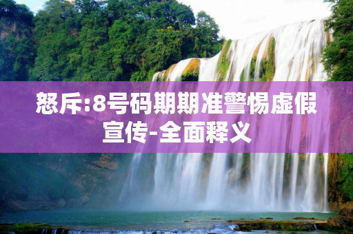 怒斥:8号码期期准警惕虚假宣传-全面释义