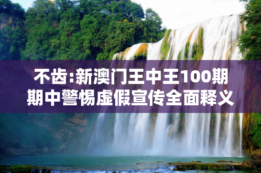 不齿:新澳门王中王100期期中警惕虚假宣传全面释义