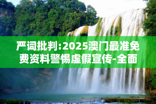 严词批判:2025澳门最准免费资料警惕虚假宣传-全面释义