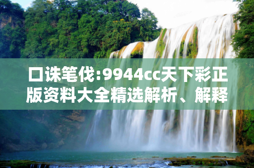 口诛笔伐:9944cc天下彩正版资料大全精选解析、解释与落实