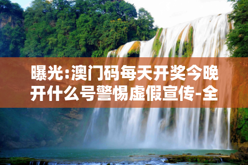 曝光:澳门码每天开奖今晚开什么号警惕虚假宣传-全面释义