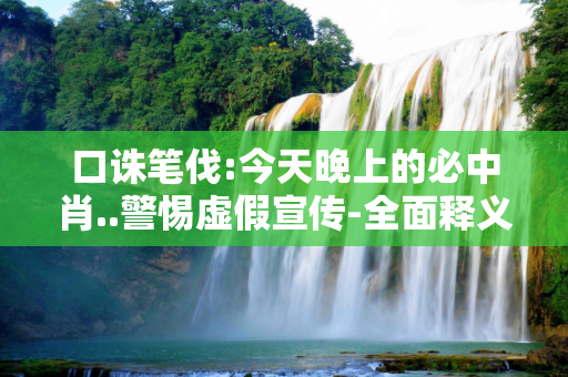 口诛笔伐:今天晚上的必中肖..警惕虚假宣传-全面释义
