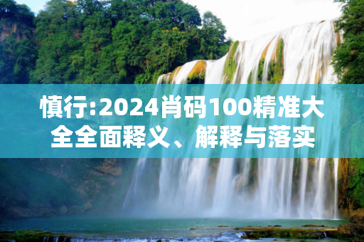 慎行:2024肖码100精准大全全面释义、解释与落实