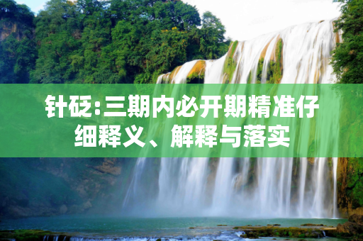 针砭:三期内必开期精准仔细释义、解释与落实