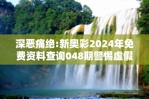 深恶痛绝:新奥彩2024年免费资料查询048期警惕虚假宣传全面释义