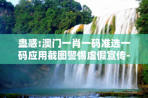 蛊惑:澳门一肖一码准选一码应用截图警惕虚假宣传-全面释义