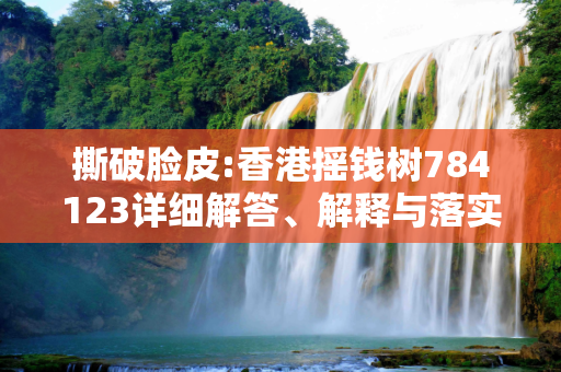 撕破脸皮:香港摇钱树784123详细解答、解释与落实