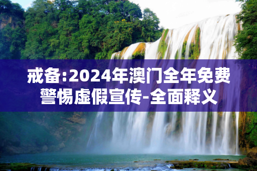 戒备:2024年澳门全年免费警惕虚假宣传-全面释义