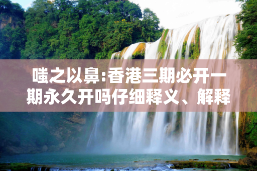 嗤之以鼻:香港三期必开一期永久开吗仔细释义、解释与落实