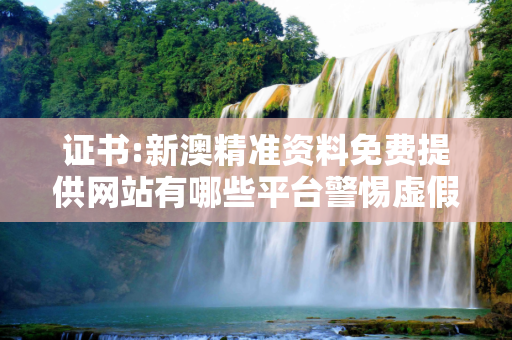 证书:新澳精准资料免费提供网站有哪些平台警惕虚假宣传全面释义