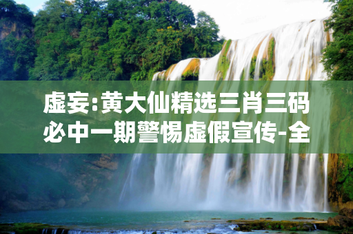 虚妄:黄大仙精选三肖三码必中一期警惕虚假宣传-全面释义